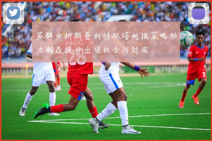 苏群分析斯普利特双塔轮换策略助力瀚森提升出场机会与时间