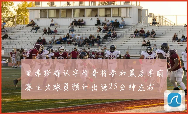 里弗斯确认字母哥将参加最后季前赛主力球员预计出场25分钟左右