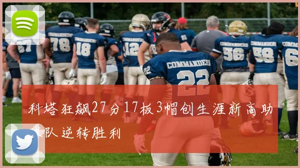科塔狂飙27分17板3帽创生涯新高助球队逆转胜利