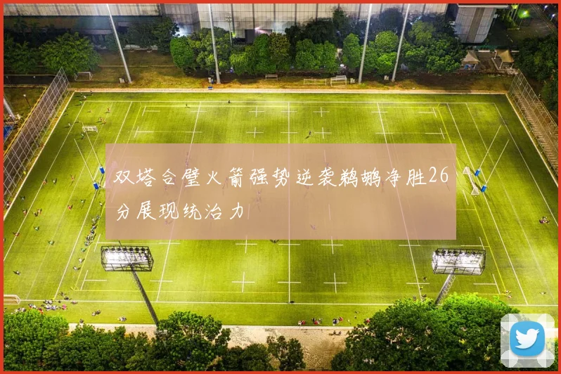 双塔合璧火箭强势逆袭鹈鹕净胜26分展现统治力