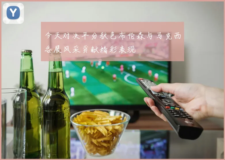 今天对决平分秋色布伦森与马克西各展风采贡献精彩表现