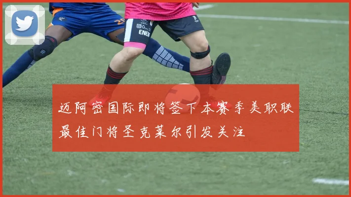 迈阿密国际即将签下本赛季美职联最佳门将圣克莱尔引发关注