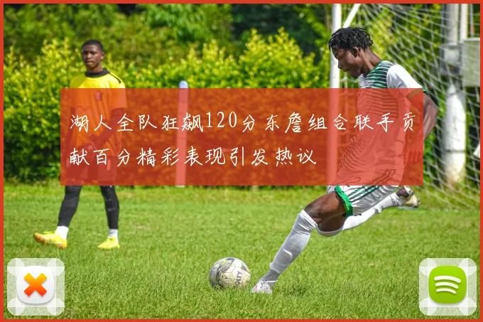 湖人全队狂飙120分东詹组合联手贡献百分精彩表现引发热议