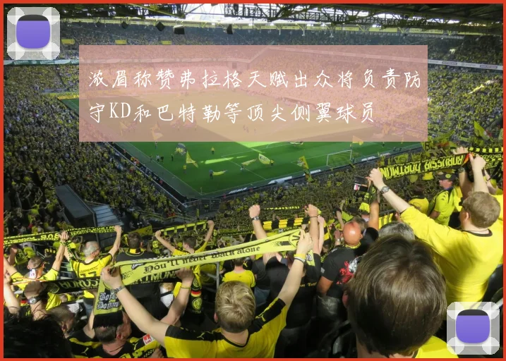 浓眉称赞弗拉格天赋出众将负责防守KD和巴特勒等顶尖侧翼球员
