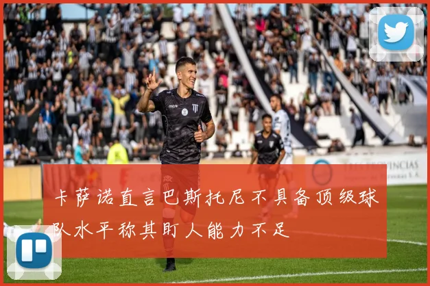卡萨诺直言巴斯托尼不具备顶级球队水平称其盯人能力不足