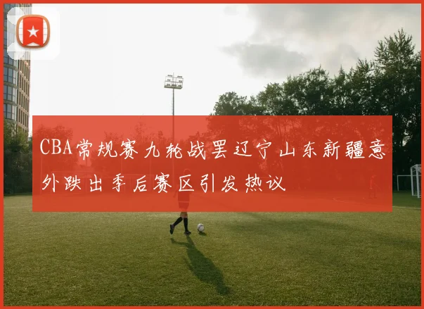 CBA常规赛九轮战罢辽宁山东新疆意外跌出季后赛区引发热议