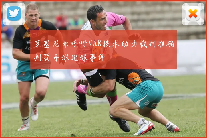罗塞尼尔呼吁VAR技术助力裁判准确判罚手球进球事件