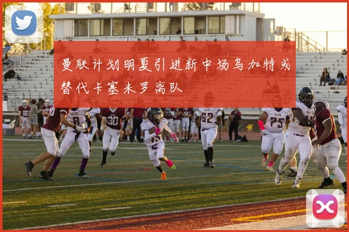 曼联计划明夏引进新中场乌加特或替代卡塞米罗离队