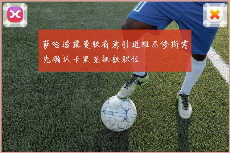 萨哈透露曼联有意引进维尼修斯需先确认卡里克执教职位