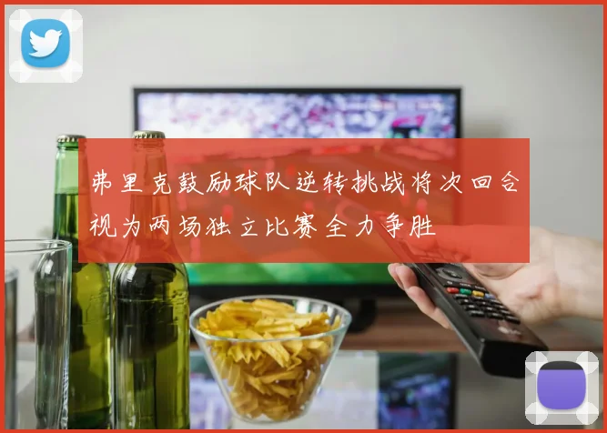 弗里克鼓励球队逆转挑战将次回合视为两场独立比赛全力争胜