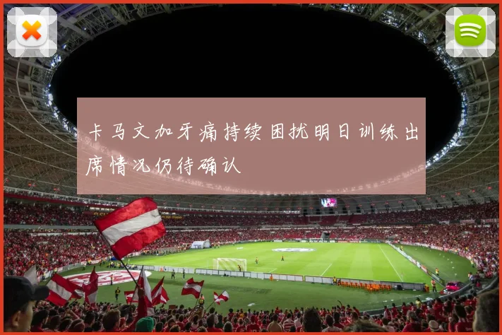 卡马文加牙痛持续困扰明日训练出席情况仍待确认