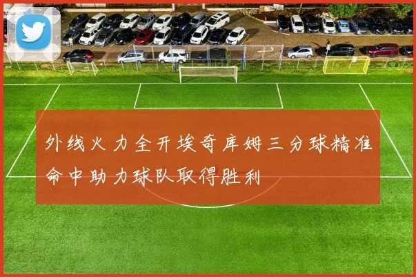 外线火力全开埃奇库姆三分球精准命中助力球队取得胜利