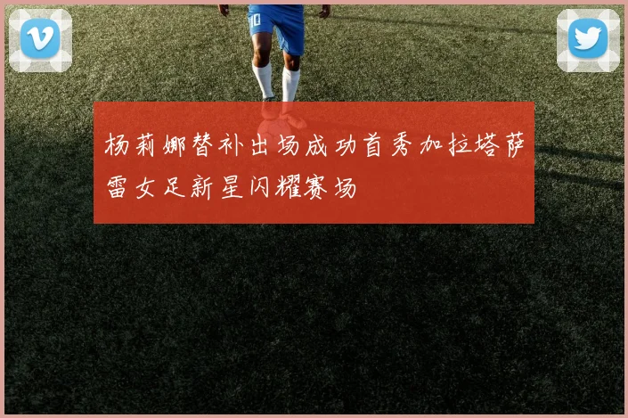 杨莉娜替补出场成功首秀加拉塔萨雷女足新星闪耀赛场