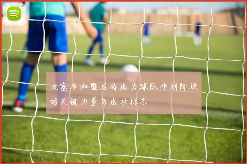 坎塞洛加盟后将成为球队冲刺阶段的关键力量与成功标志