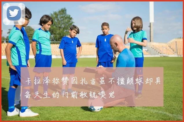 卡拉泽称赞因扎吉虽不擅颠球却具备天生的门前敏锐嗅觉