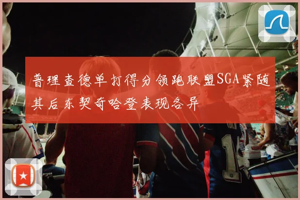普理查德单打得分领跑联盟SGA紧随其后东契奇哈登表现各异
