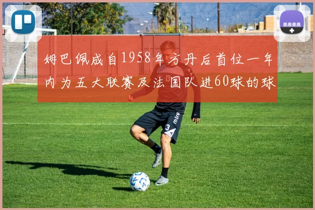姆巴佩成自1958年方丹后首位一年内为五大联赛及法国队进60球的球员