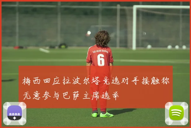梅西回应拉波尔塔竞选对手接触称无意参与巴萨主席选举