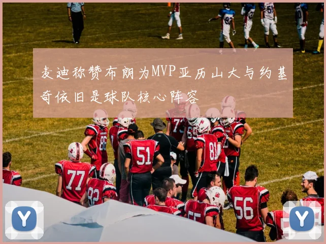 麦迪称赞布朗为MVP亚历山大与约基奇依旧是球队核心阵容