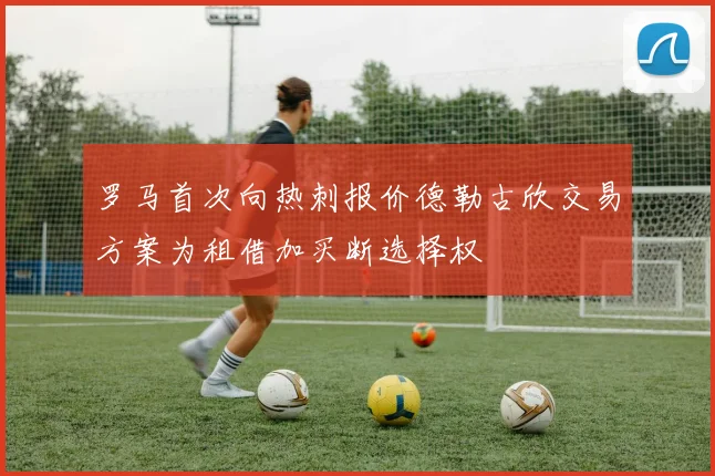 罗马首次向热刺报价德勒古欣交易方案为租借加买断选择权